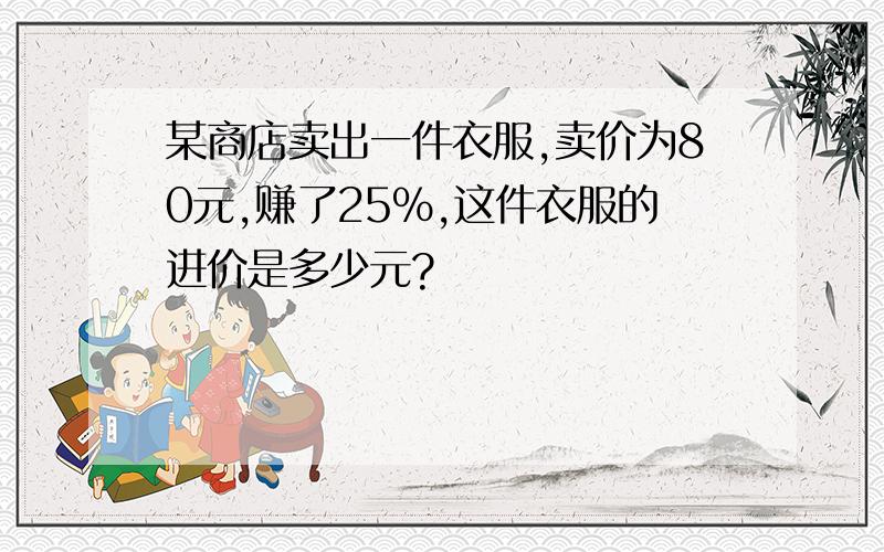 某商店卖出一件衣服,卖价为80元,赚了25%,这件衣服的进价是多少元?