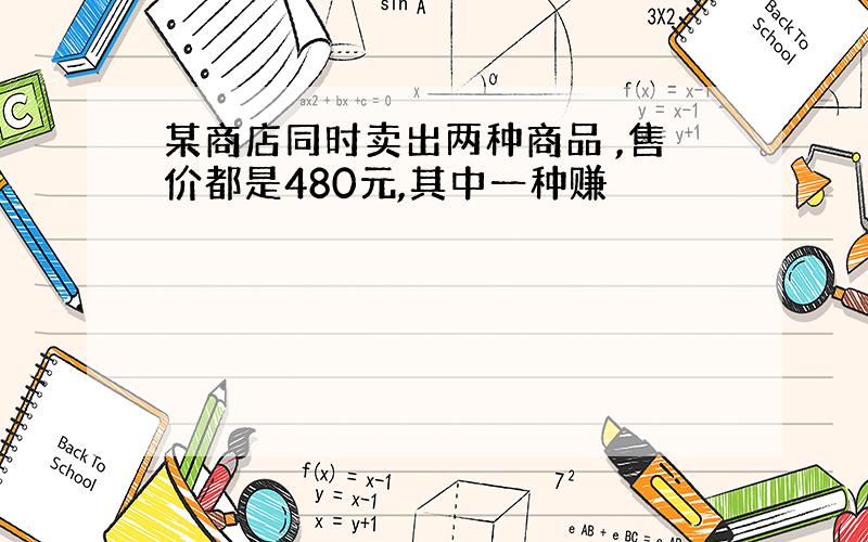 某商店同时卖出两种商品 ,售价都是480元,其中一种赚