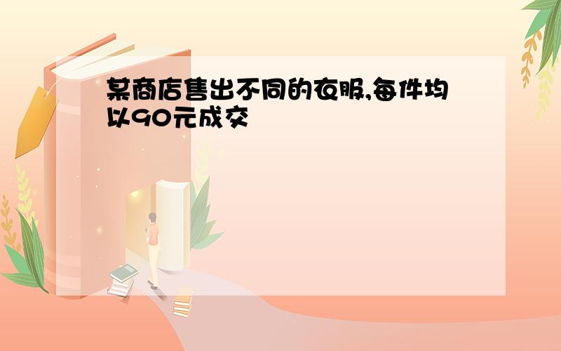 某商店售出不同的衣服,每件均以90元成交