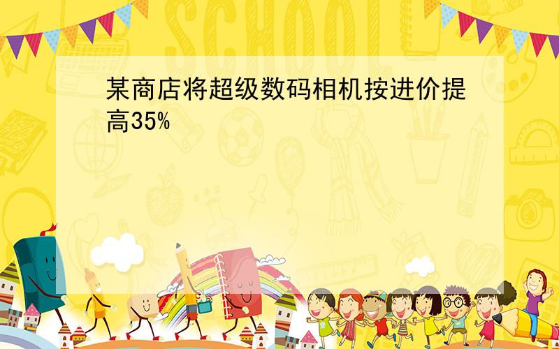 某商店将超级数码相机按进价提高35%