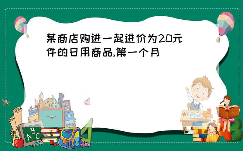 某商店购进一起进价为20元 件的日用商品,第一个月