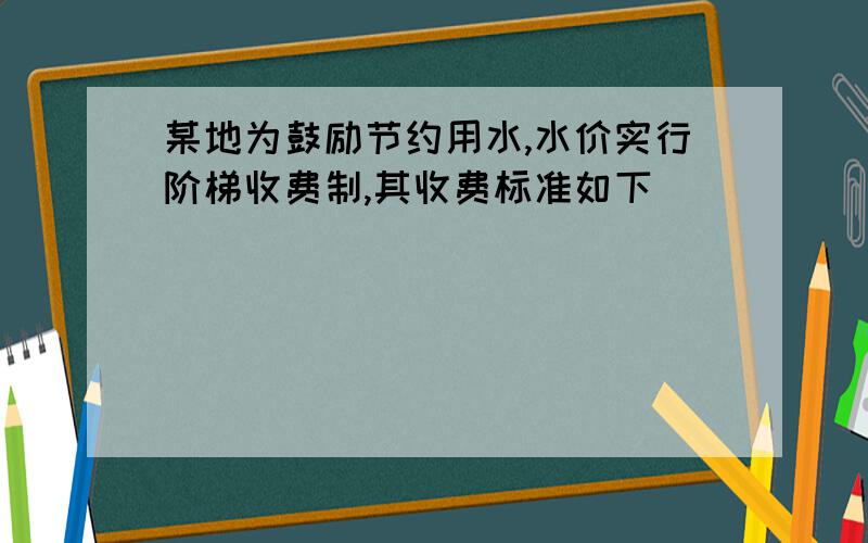 某地为鼓励节约用水,水价实行阶梯收费制,其收费标准如下