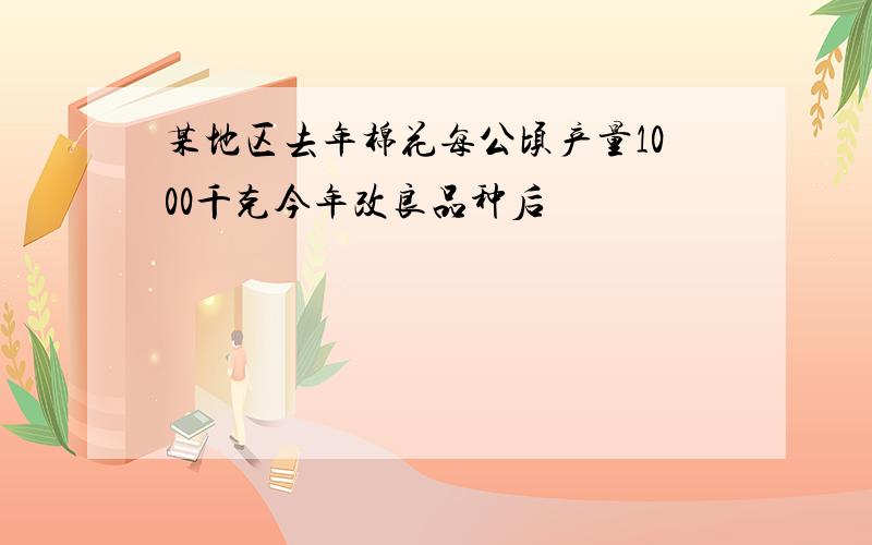 某地区去年棉花每公顷产量1000千克今年改良品种后