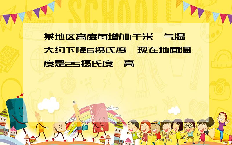 某地区高度每增加1千米,气温大约下降6摄氏度,现在地面温度是25摄氏度,高