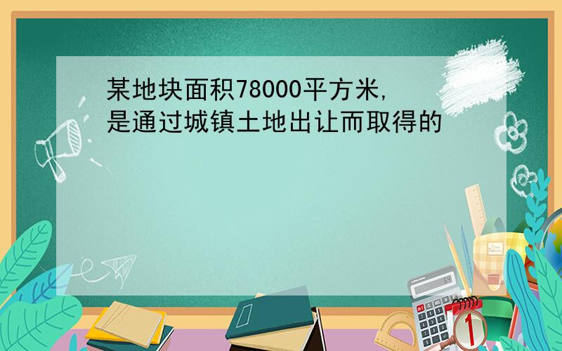 某地块面积78000平方米,是通过城镇土地出让而取得的