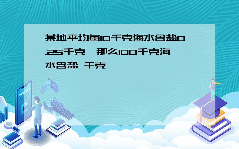 某地平均每10千克海水含盐0.25千克,那么100千克海水含盐 千克