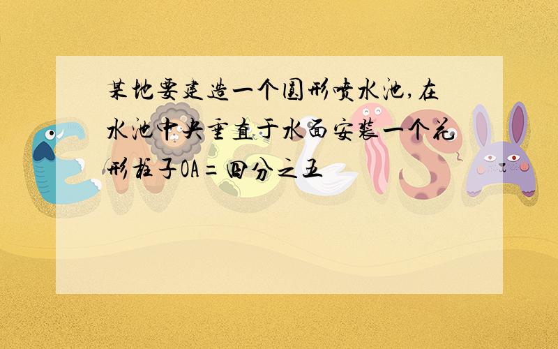 某地要建造一个圆形喷水池,在水池中央垂直于水面安装一个花形柱子OA=四分之五