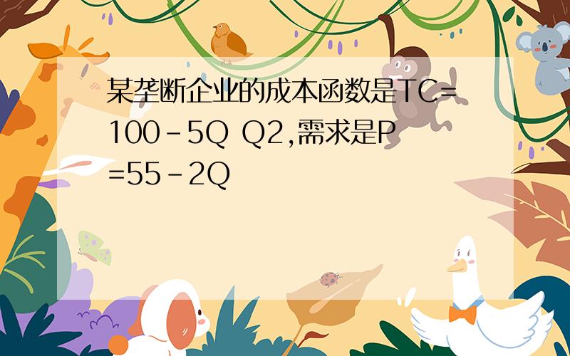 某垄断企业的成本函数是TC=100-5Q Q2,需求是P=55-2Q