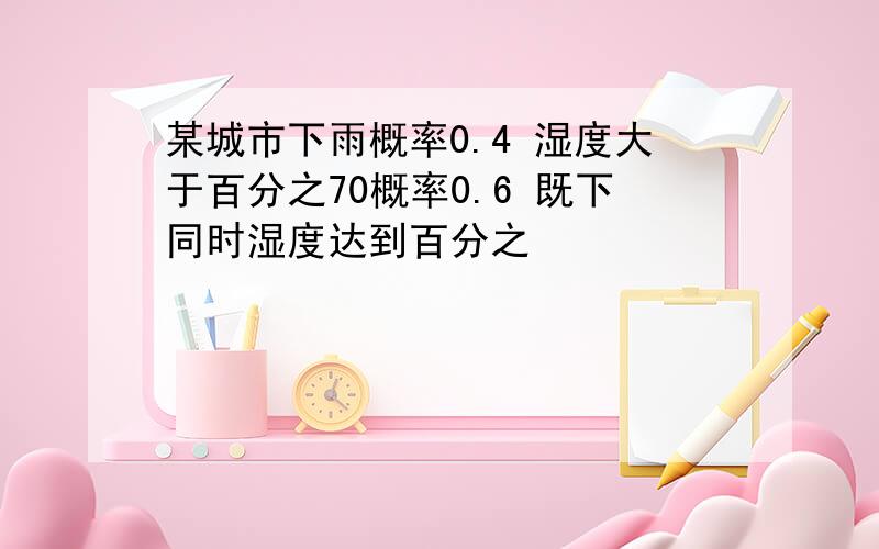 某城市下雨概率0.4 湿度大于百分之70概率0.6 既下同时湿度达到百分之