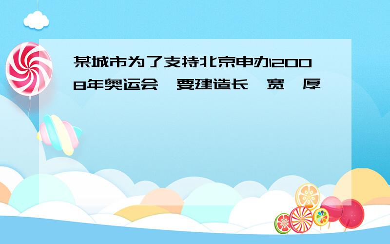 某城市为了支持北京申办2008年奥运会,要建造长,宽,厚