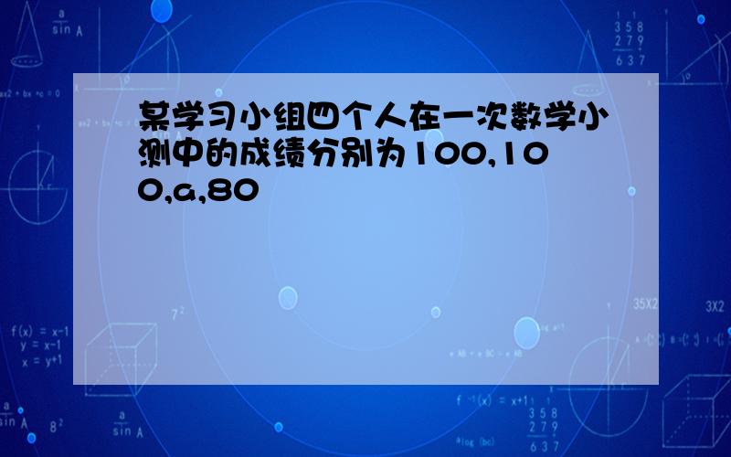 某学习小组四个人在一次数学小测中的成绩分别为100,100,a,80