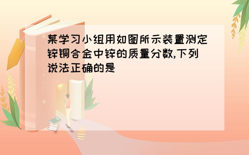 某学习小组用如图所示装置测定锌铜合金中锌的质量分数,下列说法正确的是