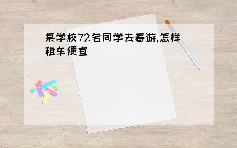 某学校72名同学去春游,怎样租车便宜