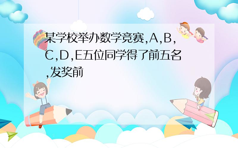 某学校举办数学竞赛,A,B,C,D,E五位同学得了前五名,发奖前