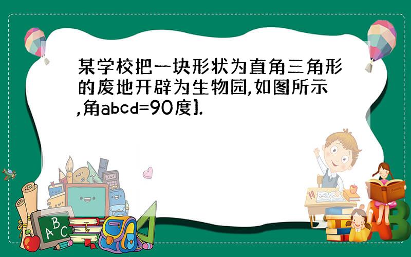 某学校把一块形状为直角三角形的废地开辟为生物园,如图所示,角abcd=90度].