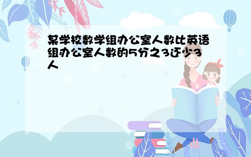 某学校数学组办公室人数比英语组办公室人数的5分之3还少3人