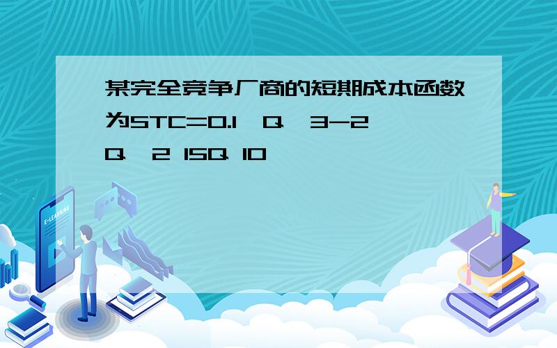 某完全竞争厂商的短期成本函数为STC=0.1*Q^3-2Q^2 15Q 10