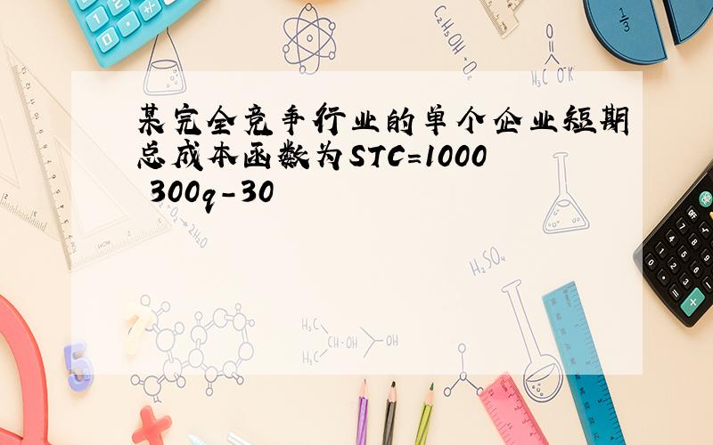 某完全竞争行业的单个企业短期总成本函数为STC=1000 300q-30