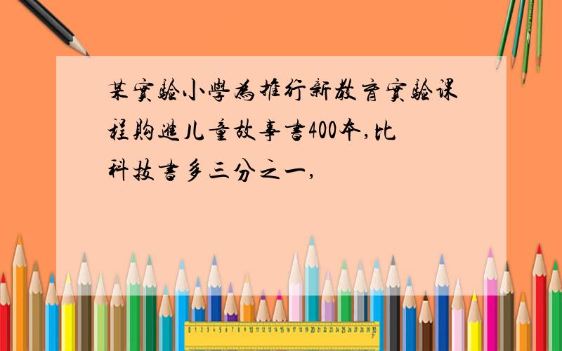 某实验小学为推行新教育实验课程购进儿童故事书400本,比科技书多三分之一,