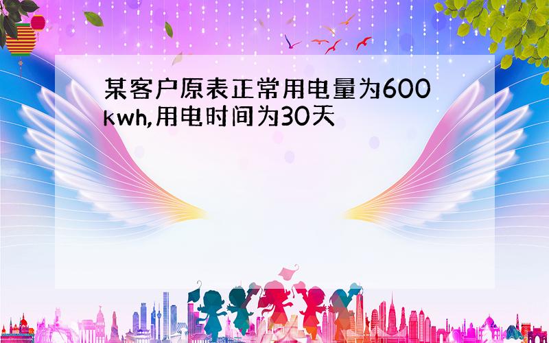 某客户原表正常用电量为600kwh,用电时间为30天