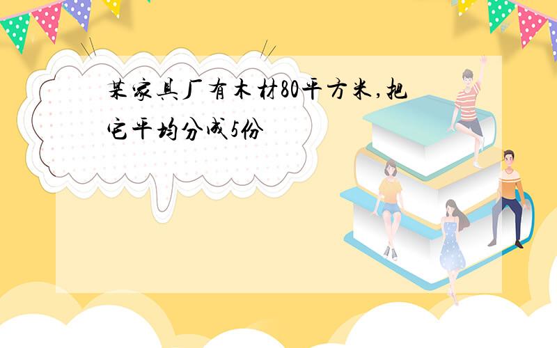 某家具厂有木材80平方米,把它平均分成5份