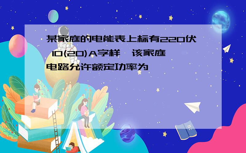 某家庭的电能表上标有220伏 10(20)A字样,该家庭电路允许额定功率为