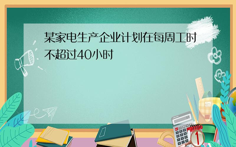 某家电生产企业计划在每周工时不超过40小时