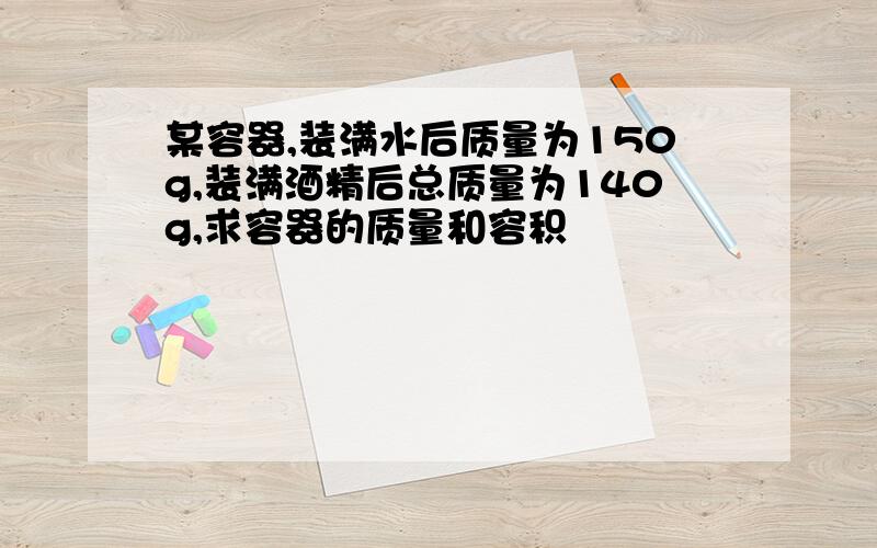 某容器,装满水后质量为150g,装满酒精后总质量为140g,求容器的质量和容积