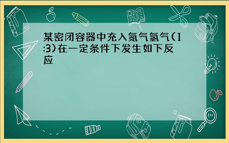 某密闭容器中充入氮气氢气(1:3)在一定条件下发生如下反应