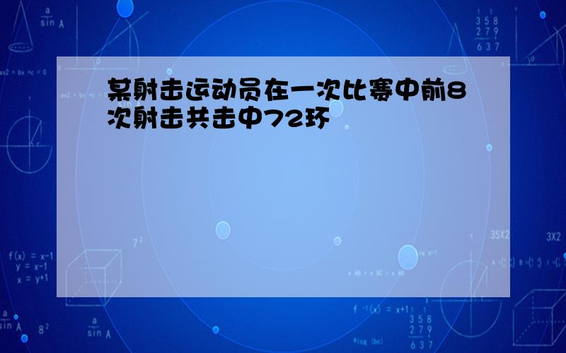 某射击运动员在一次比赛中前8次射击共击中72环