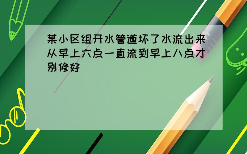 某小区组开水管道坏了水流出来从早上六点一直流到早上八点才别修好