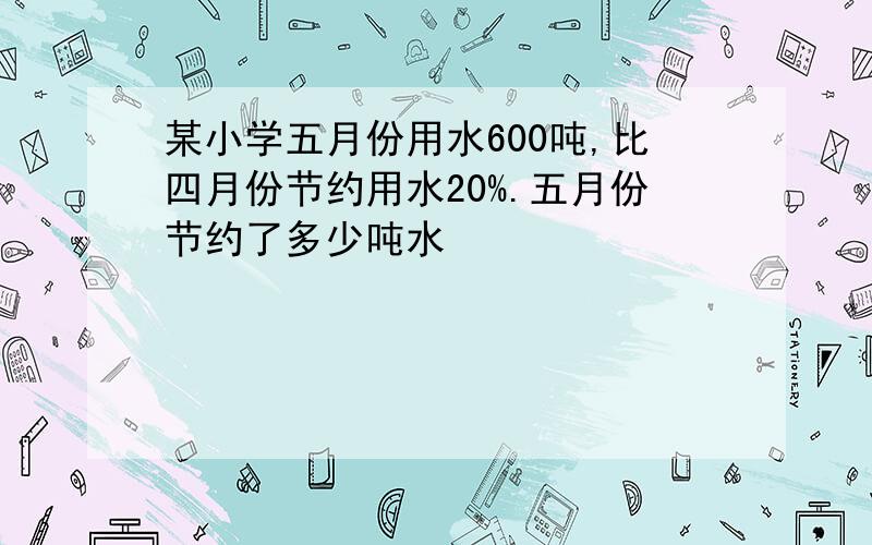 某小学五月份用水600吨,比四月份节约用水20%.五月份节约了多少吨水