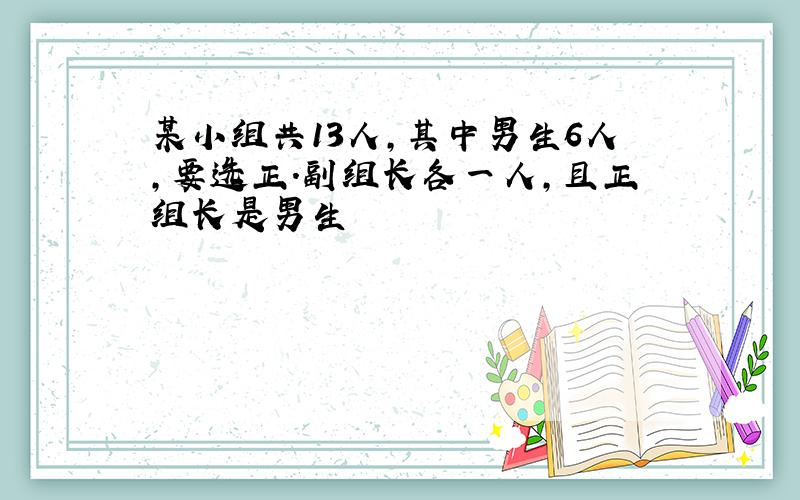 某小组共13人,其中男生6人,要选正.副组长各一人,且正组长是男生