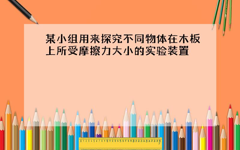 某小组用来探究不同物体在木板上所受摩擦力大小的实验装置