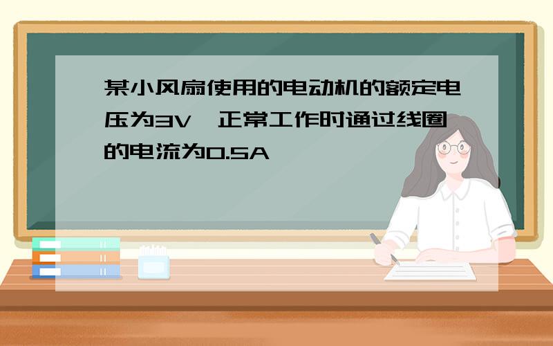 某小风扇使用的电动机的额定电压为3V,正常工作时通过线圈的电流为0.5A