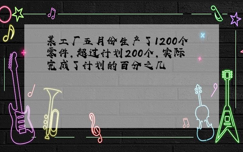 某工厂五月份生产了1200个零件,超过计划200个,实际完成了计划的百分之几