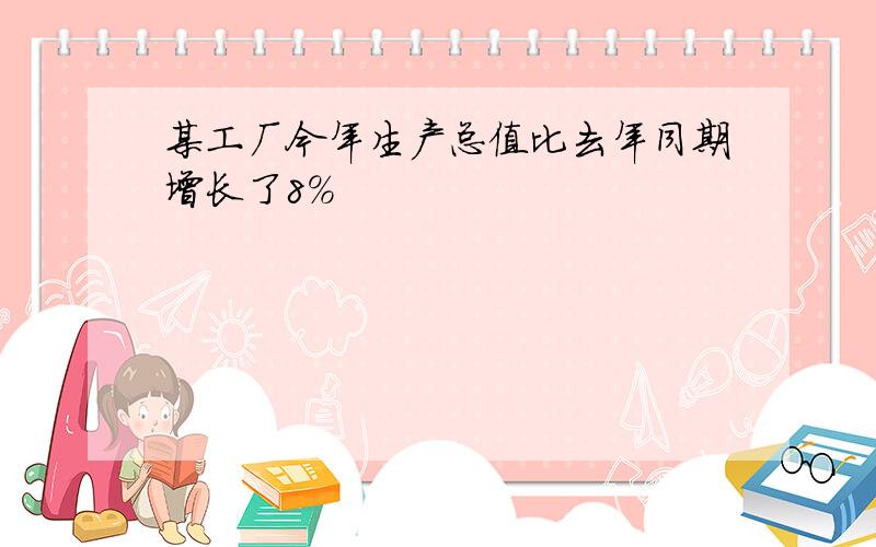 某工厂今年生产总值比去年同期增长了8%