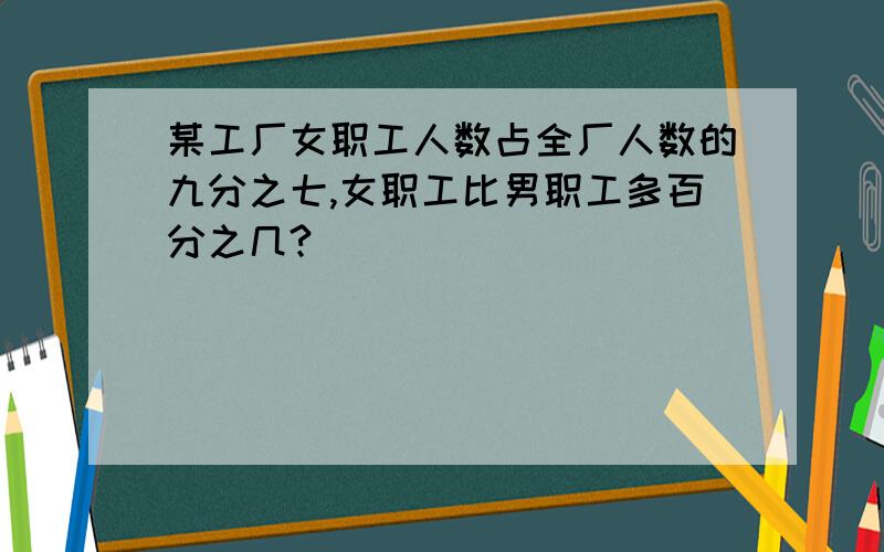 某工厂女职工人数占全厂人数的九分之七,女职工比男职工多百分之几?