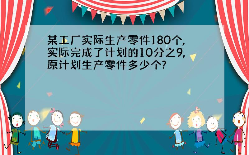 某工厂实际生产零件180个,实际完成了计划的10分之9,原计划生产零件多少个?