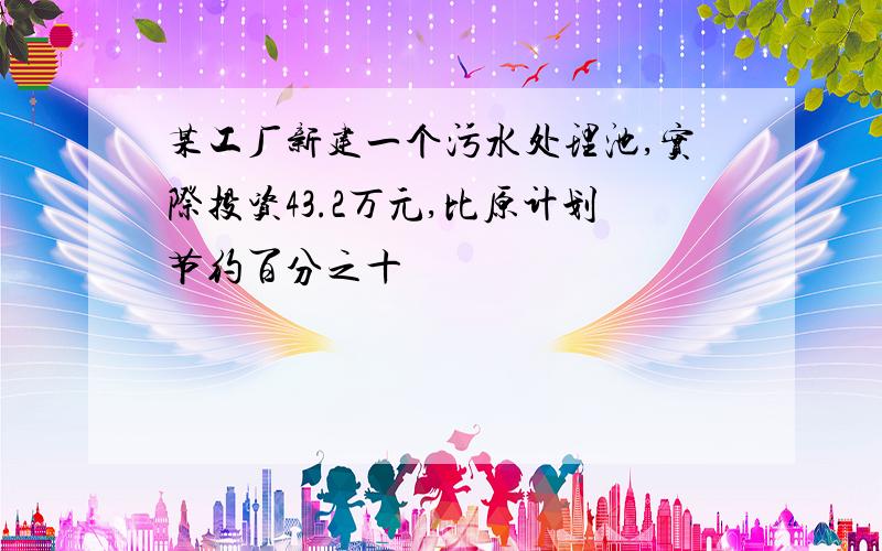 某工厂新建一个污水处理池,实际投资43.2万元,比原计划节约百分之十