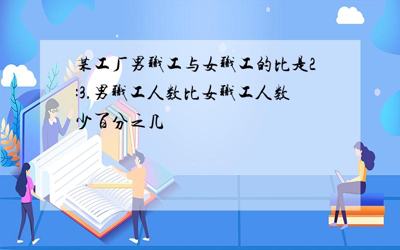 某工厂男职工与女职工的比是2:3.男职工人数比女职工人数少百分之几