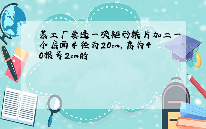 某工厂要选一块矩形铁片加工一个底面半径为20cm,高为40根号2cm的