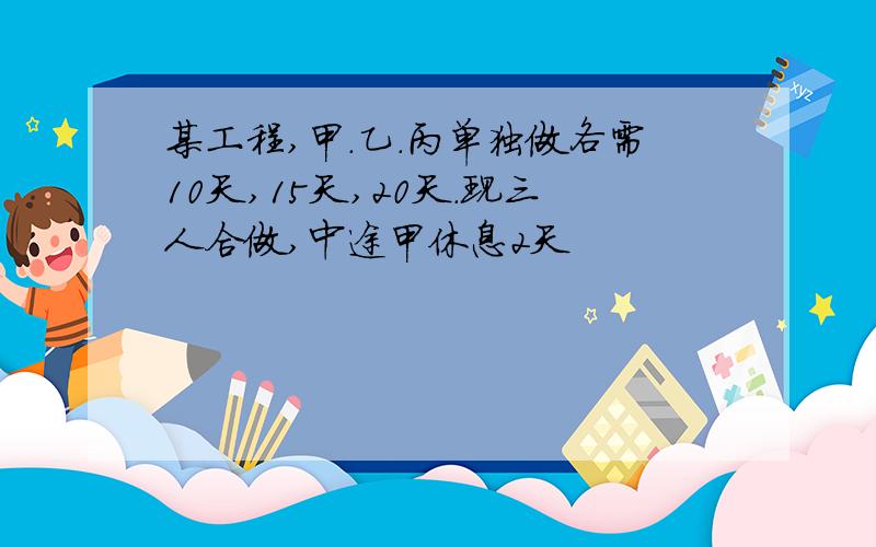 某工程,甲.乙.丙单独做各需10天,15天,20天.现三人合做,中途甲休息2天