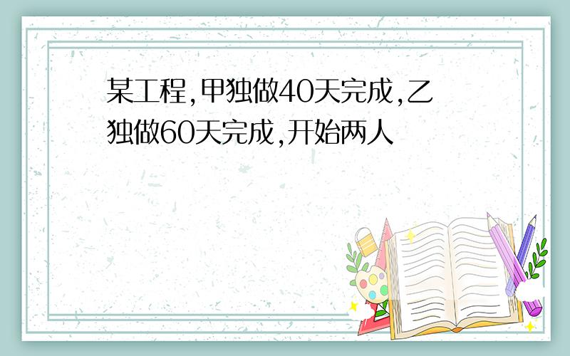 某工程,甲独做40天完成,乙独做60天完成,开始两人