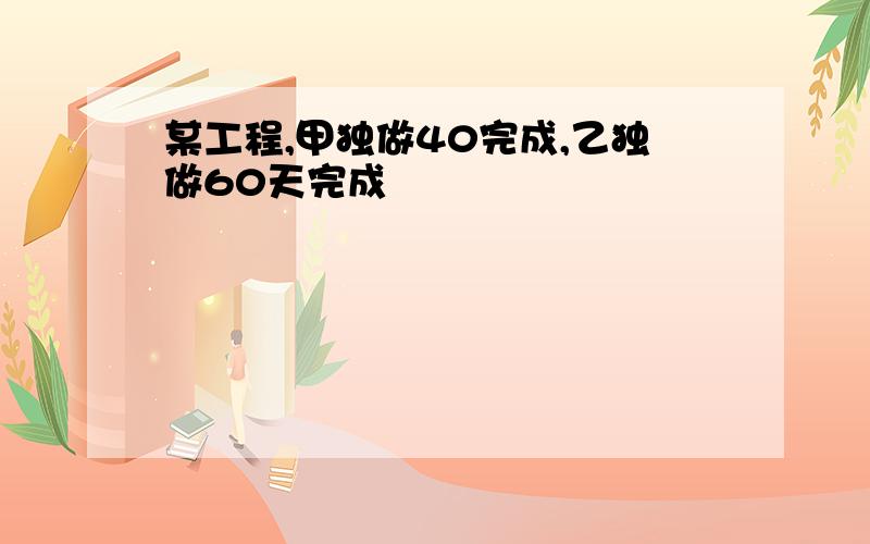 某工程,甲独做40完成,乙独做60天完成