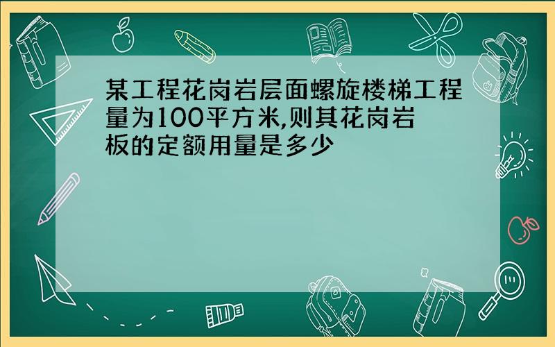 某工程花岗岩层面螺旋楼梯工程量为100平方米,则其花岗岩板的定额用量是多少