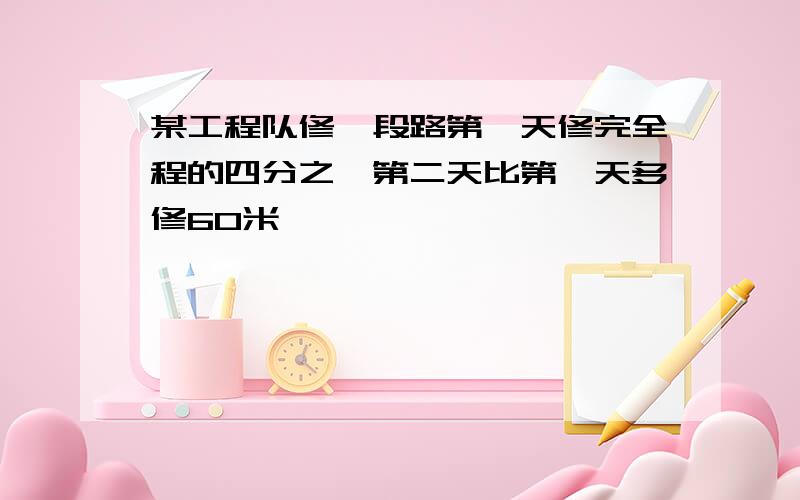 某工程队修一段路第一天修完全程的四分之一第二天比第一天多修60米