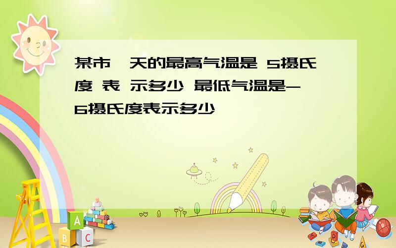 某市一天的最高气温是 5摄氏度 表 示多少 最低气温是-6摄氏度表示多少