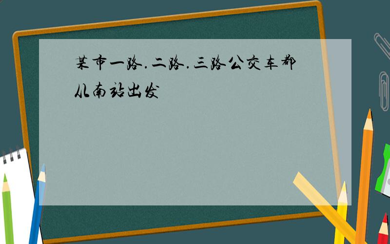 某市一路.二路.三路公交车都从南站出发