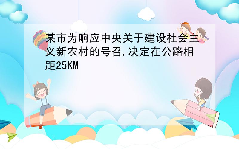 某市为响应中央关于建设社会主义新农村的号召,决定在公路相距25KM